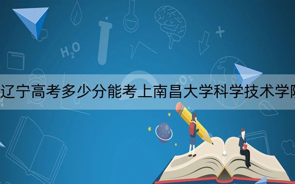 遼寧高考多少分能考上南昌大學(xué)科學(xué)技術(shù)學(xué)院,？2024年歷史類投檔線405分 物理類投檔線439分