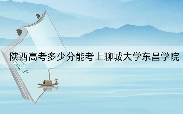 陜西高考多少分能考上聊城大學(xué)東昌學(xué)院,？2024年文科錄取分440分 理科投檔線422分