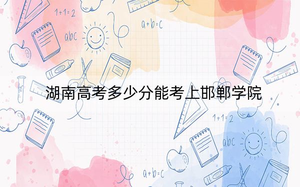 湖南高考多少分能考上邯鄲學(xué)院,？2024年歷史類錄取分475分 物理類錄取分460分