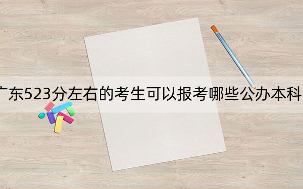 廣東523分左右的考生可以報考哪些公辦本科大學,?(供2025屆高三考生參考)