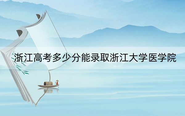 浙江高考多少分能錄取浙江大學(xué)醫(yī)學(xué)院?2024年綜合666分