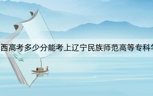 廣西高考多少分能考上遼寧民族師范高等專科學(xué)校,?附2022-2024年最低錄取分?jǐn)?shù)線