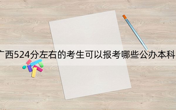 廣西524分左右的考生可以報考哪些公辦本科大學(xué),?(附帶2022-2024年524錄取名單)