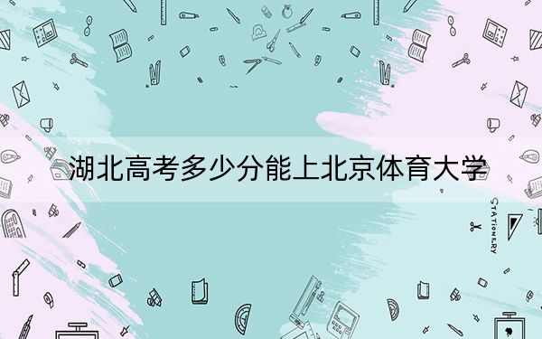 湖北高考多少分能上北京體育大學,？附2022-2024年最低錄取分數線