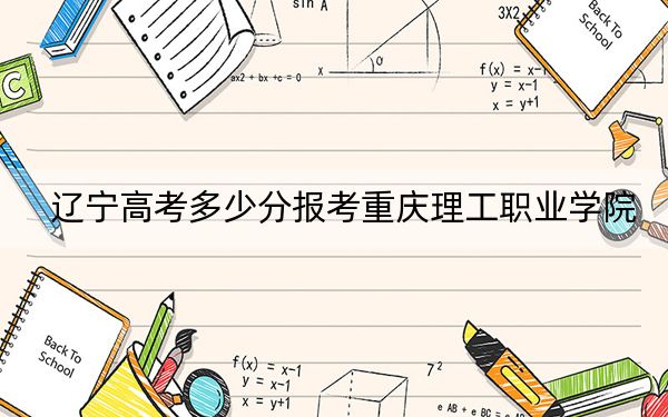 遼寧高考多少分報考重慶理工職業(yè)學(xué)院,?2024年歷史類最低187分 物理類投檔線297分