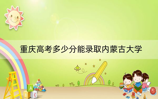重慶高考多少分能錄取內(nèi)蒙古大學(xué),？2024年歷史類最低555分 物理類544分