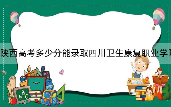 陜西高考多少分能錄取四川衛(wèi)生康復(fù)職業(yè)學(xué)院,?2024年文科323分 理科最低356分
