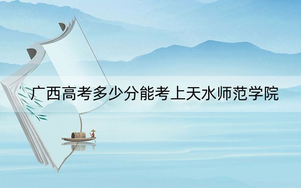 廣西高考多少分能考上天水師范學(xué)院,？2024年歷史類錄取分468分 物理類錄取分422分