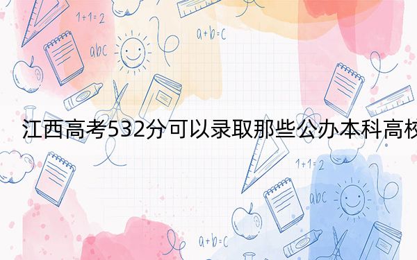 江西高考532分可以錄取那些公辦本科高校,?(供2025屆高三考生參考)