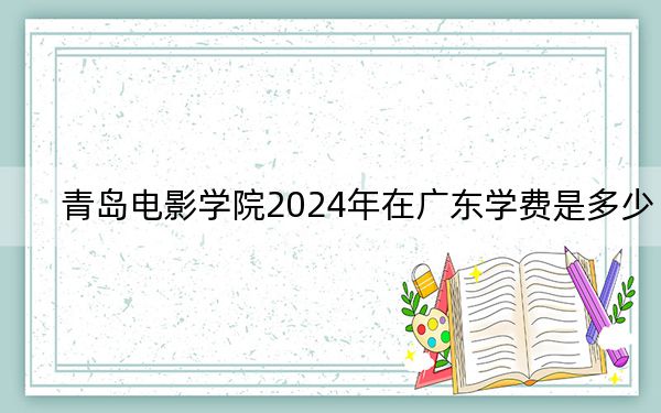 青島電影學(xué)院2024年在廣東學(xué)費是多少?廣東考生2025年參考