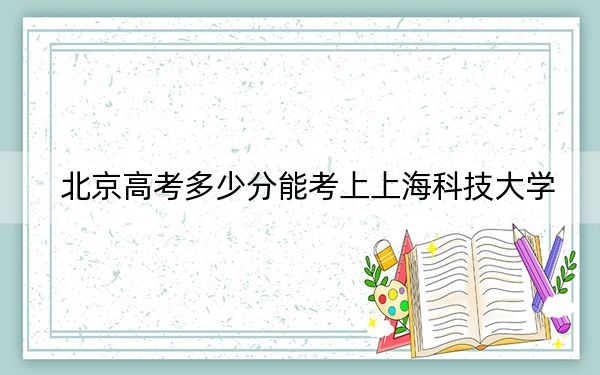 北京高考多少分能考上上??萍即髮W(xué),?附2022-2024年最低錄取分?jǐn)?shù)線