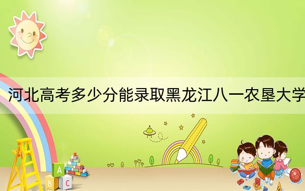 河北高考多少分能錄取黑龍江八一農(nóng)墾大學(xué),?2024年歷史類525分 物理類錄取分502分