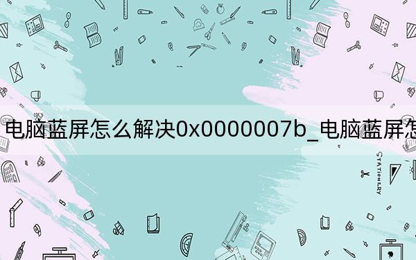 電腦藍屏怎么解決0x0000007b_電腦藍屏怎么解決