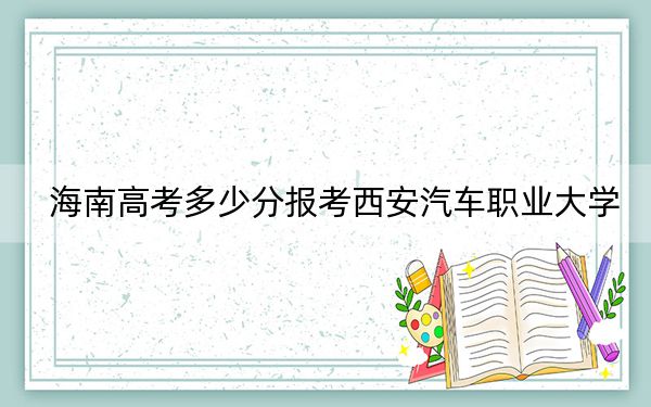 海南高考多少分報(bào)考西安汽車職業(yè)大學(xué)?附2022-2024年最低錄取分?jǐn)?shù)線