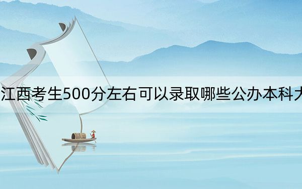 江西考生500分左右可以錄取哪些公辦本科大學(xué)?(附帶近三年高考大學(xué)錄取名單)