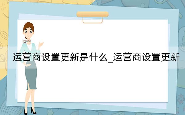 運(yùn)營(yíng)商設(shè)置更新是什么_運(yùn)營(yíng)商設(shè)置更新