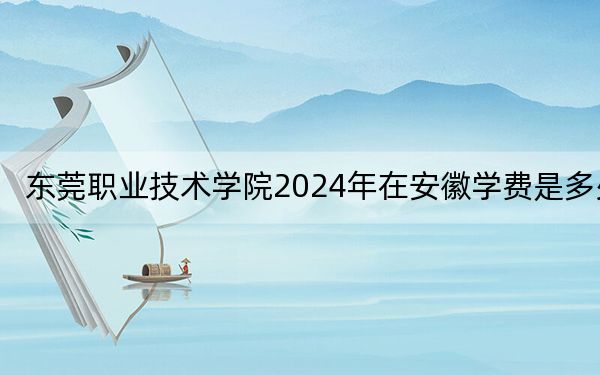 東莞職業(yè)技術(shù)學(xué)院2024年在安徽學(xué)費是多少,?安徽考生2025年參考