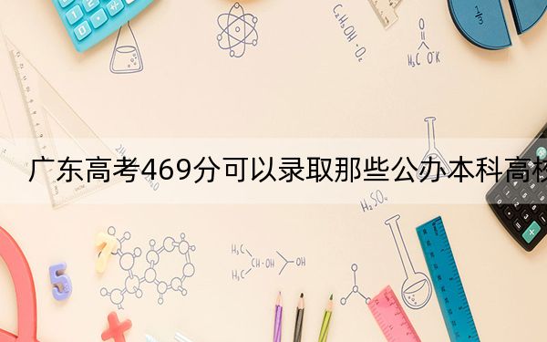 廣東高考469分可以錄取那些公辦本科高校?(附帶2022-2024年469左右大學(xué)名單)