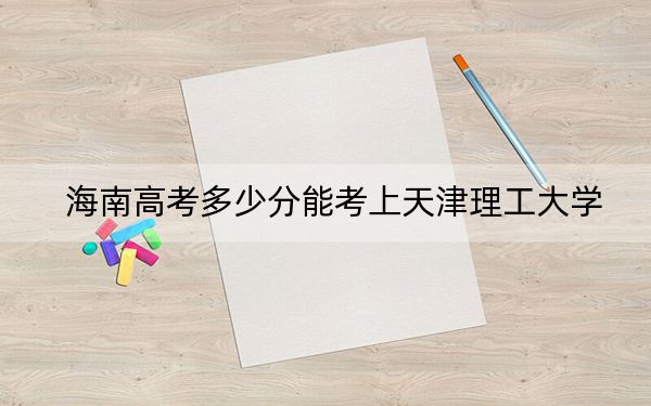 海南高考多少分能考上天津理工大學(xué),？附2022-2024年最低錄取分?jǐn)?shù)線