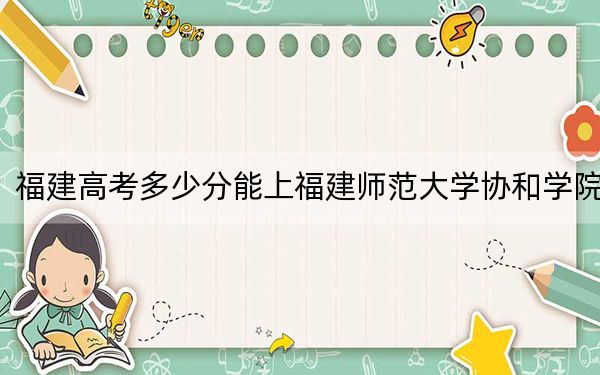 福建高考多少分能上福建師范大學(xué)協(xié)和學(xué)院？附2022-2024年最低錄取分?jǐn)?shù)線