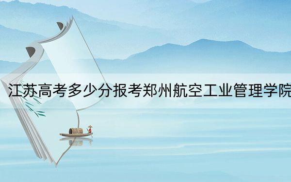 江蘇高考多少分報考鄭州航空工業(yè)管理學院,？2024年歷史類最低523分 物理類錄取分516分