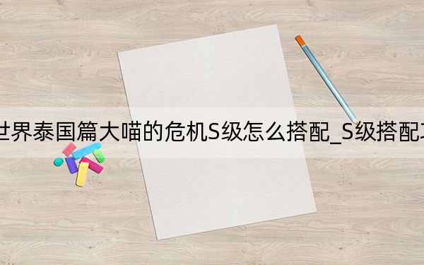 暖暖環(huán)游世界泰國(guó)篇大喵的危機(jī)S級(jí)怎么搭配_S級(jí)搭配攻略 快吧手游
