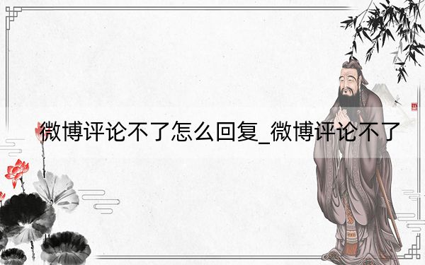 微博評論不了怎么回復(fù)_微博評論不了