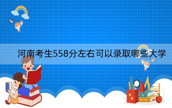 河南考生558分左右可以錄取哪些大學(xué),? 2024年錄取最低分558的大學(xué)