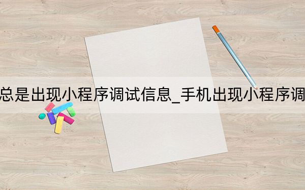 手機(jī)總是出現(xiàn)小程序調(diào)試信息_手機(jī)出現(xiàn)小程序調(diào)試信息