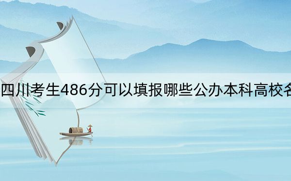 四川考生486分可以填報(bào)哪些公辦本科高校名單,?(附帶近三年高考大學(xué)錄取名單)