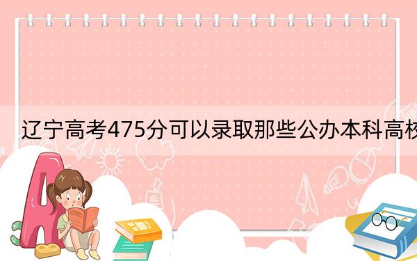 遼寧高考475分可以錄取那些公辦本科高校,？ 2024年高考有34所最低分在475左右的大學(xué)