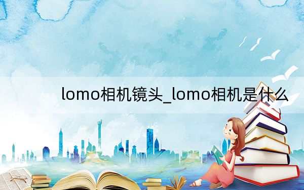 lomo相機(jī)鏡頭_lomo相機(jī)是什么