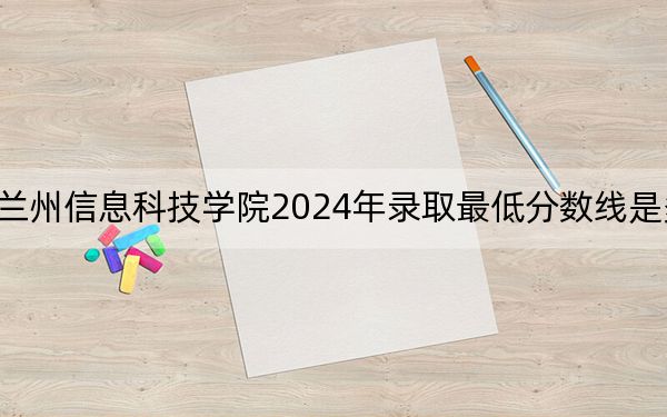 蘭州信息科技學院2024年錄取最低分數(shù)線是多少,?福建考生2025年參考