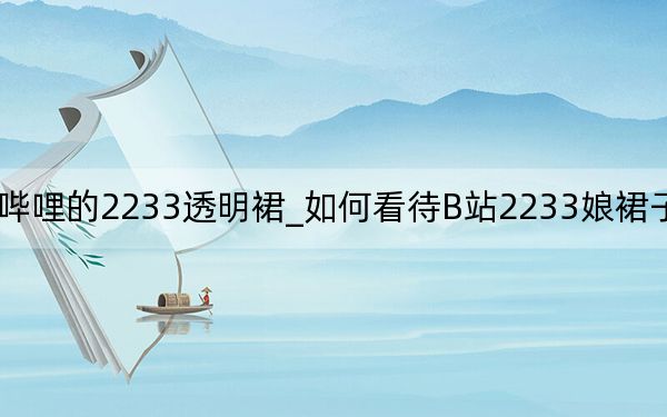 嗶哩嗶哩的2233透明裙_如何看待B站2233娘裙子變透明_2233b
