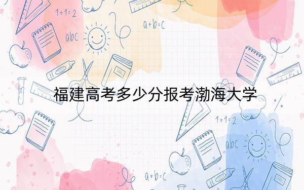 福建高考多少分報考渤海大學,？附2022-2024年最低錄取分數(shù)線