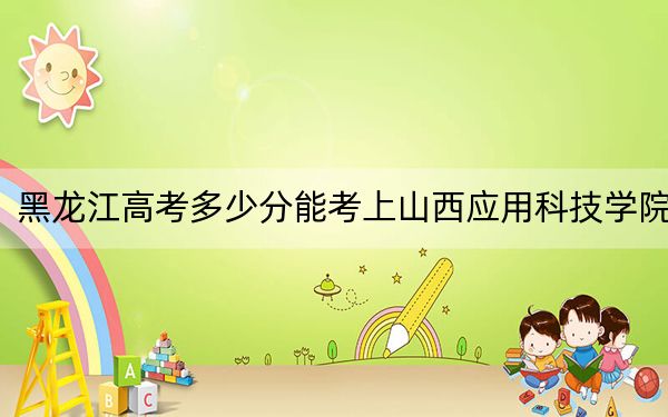 黑龍江高考多少分能考上山西應(yīng)用科技學(xué)院,？附2022-2024年最低錄取分?jǐn)?shù)線
