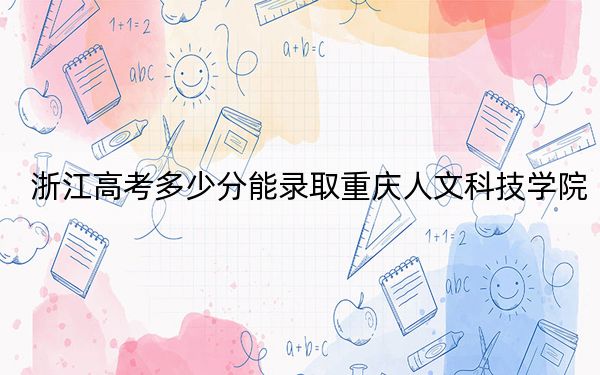 浙江高考多少分能錄取重慶人文科技學(xué)院,?附2022-2024年最低錄取分?jǐn)?shù)線