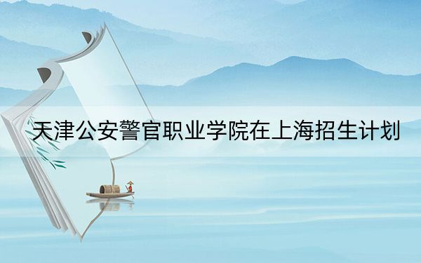 天津公安警官職業(yè)學(xué)院在上海招生計(jì)劃,?學(xué)費(fèi)是多少?錄取分?jǐn)?shù)線是多少,?