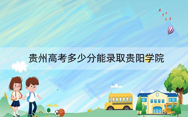 貴州高考多少分能錄取貴陽學院？2024年歷史類投檔線475分 物理類最低439分