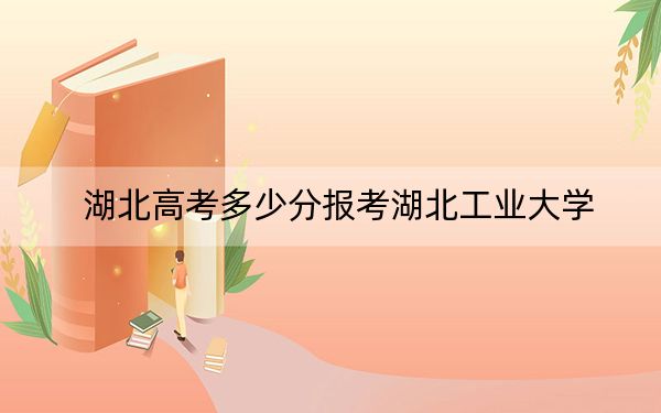 湖北高考多少分報考湖北工業(yè)大學？附2022-2024年最低錄取分數(shù)線