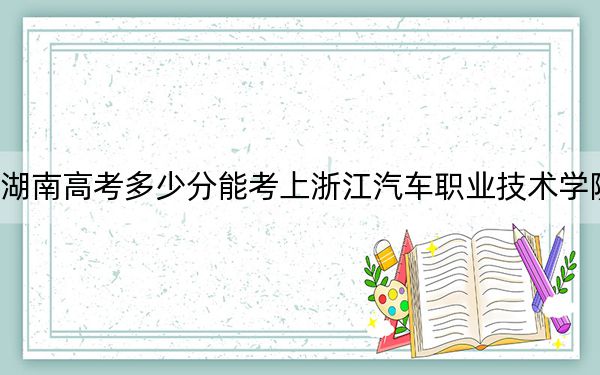 湖南高考多少分能考上浙江汽車職業(yè)技術(shù)學(xué)院？附2022-2024年最低錄取分?jǐn)?shù)線