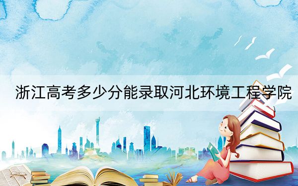 浙江高考多少分能錄取河北環(huán)境工程學院,？2024年綜合錄取分485分
