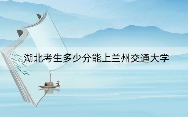 湖北考生多少分能上蘭州交通大學(xué),？附2022-2024年院校投檔線