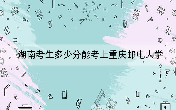 湖南考生多少分能考上重慶郵電大學(xué),？附2022-2024年最低錄取分?jǐn)?shù)線