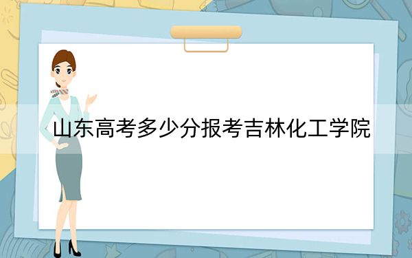 山東高考多少分報(bào)考吉林化工學(xué)院,？2024年綜合最低分464分