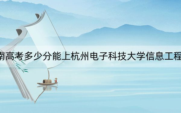 湖南高考多少分能上杭州電子科技大學(xué)信息工程學(xué)院？附2022-2024年最低錄取分?jǐn)?shù)線