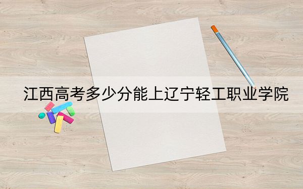 江西高考多少分能上遼寧輕工職業(yè)學(xué)院,？附2022-2024年最低錄取分?jǐn)?shù)線