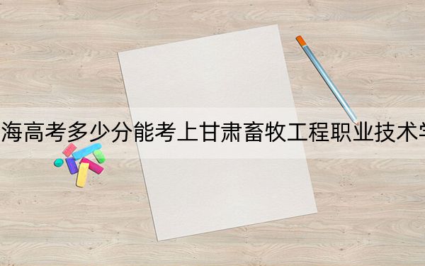 青海高考多少分能考上甘肅畜牧工程職業(yè)技術(shù)學(xué)院？附2022-2024年最低錄取分?jǐn)?shù)線