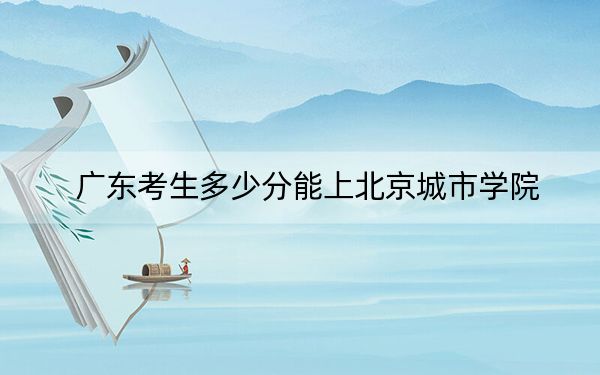 廣東考生多少分能上北京城市學(xué)院,？附近三年最低院校投檔線