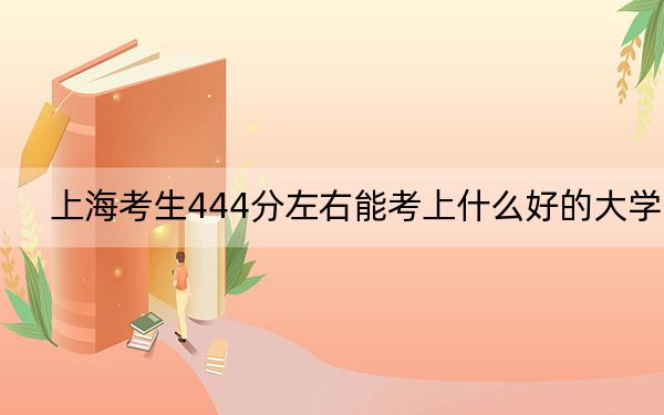 上海考生444分左右能考上什么好的大學(xué),? 2024年錄取最低分444的大學(xué)
